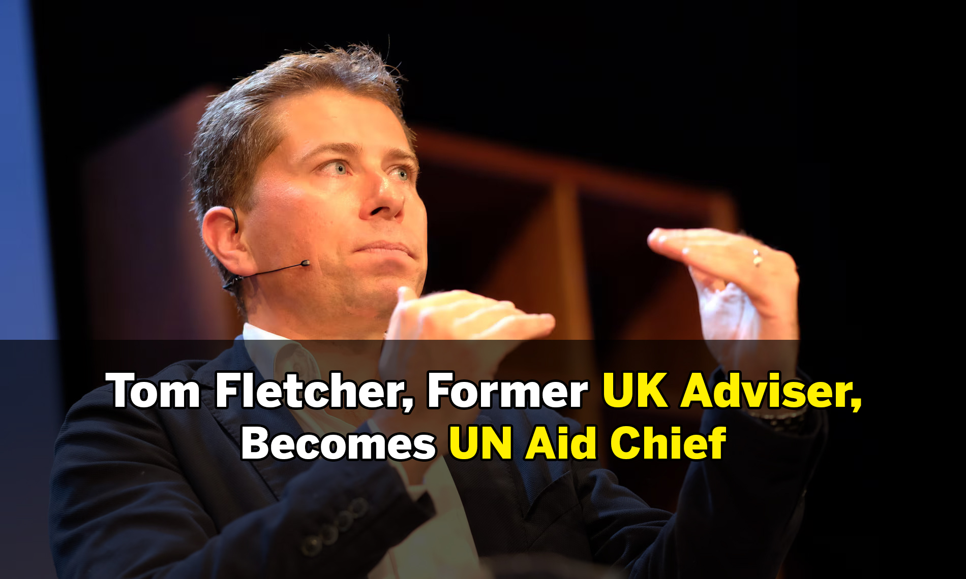 Tom Fletcher, Former UK Adviser, Becomes UN Aid Chief
